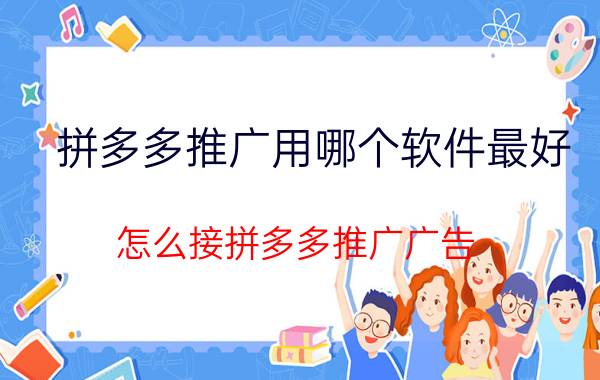 拼多多推广用哪个软件最好 怎么接拼多多推广广告？